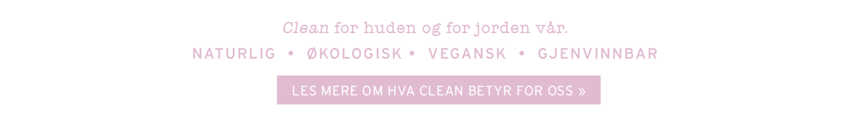 Clean for huden og for jorden vår: NATURLIG  •  ØKOLOGISK •  VEGANSK  •  CRUELTY-FREE  •  GJENVINNBAR